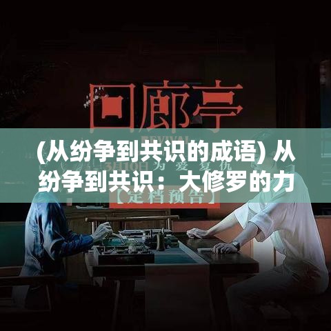 (从纷争到共识的成语) 从纷争到共识：大修罗的力量在决策中如何促进思想碰撞与和解？